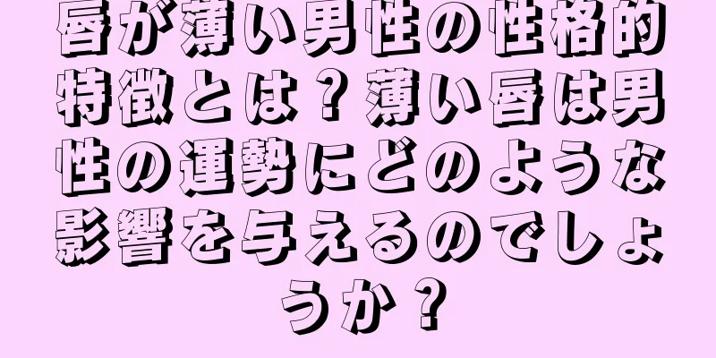 唇が薄い男性の性格的特徴とは？薄い唇は男性の運勢にどのような影響を与えるのでしょうか？