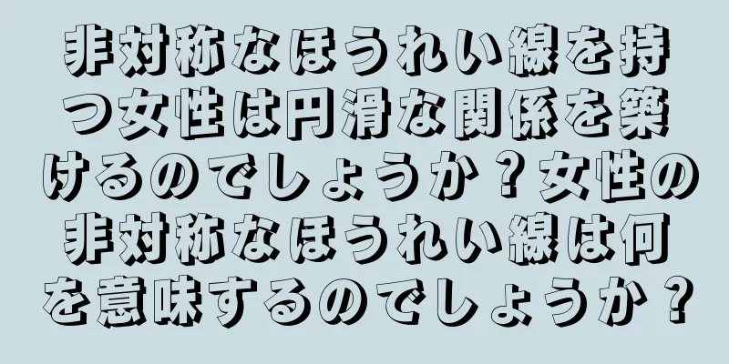 非対称なほうれい線を持つ女性は円滑な関係を築けるのでしょうか？女性の非対称なほうれい線は何を意味するのでしょうか？