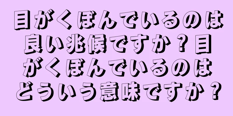 目がくぼんでいるのは良い兆候ですか？目がくぼんでいるのはどういう意味ですか？