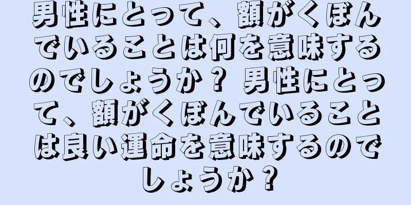 男性にとって、額がくぼんでいることは何を意味するのでしょうか？ 男性にとって、額がくぼんでいることは良い運命を意味するのでしょうか？