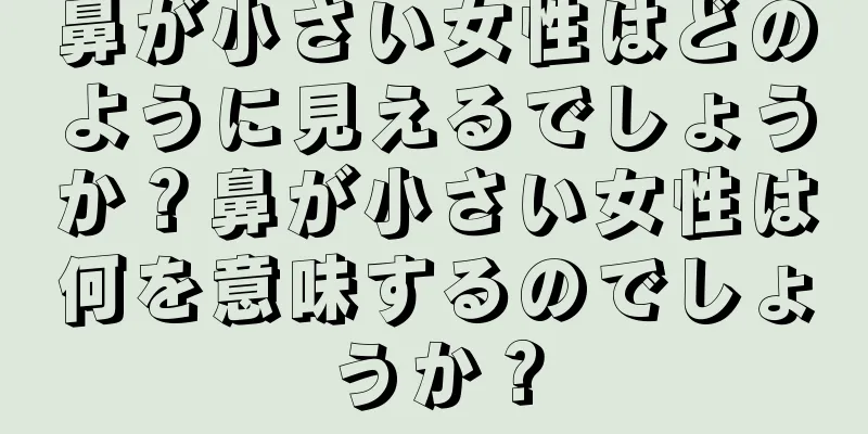 鼻が小さい女性はどのように見えるでしょうか？鼻が小さい女性は何を意味するのでしょうか？