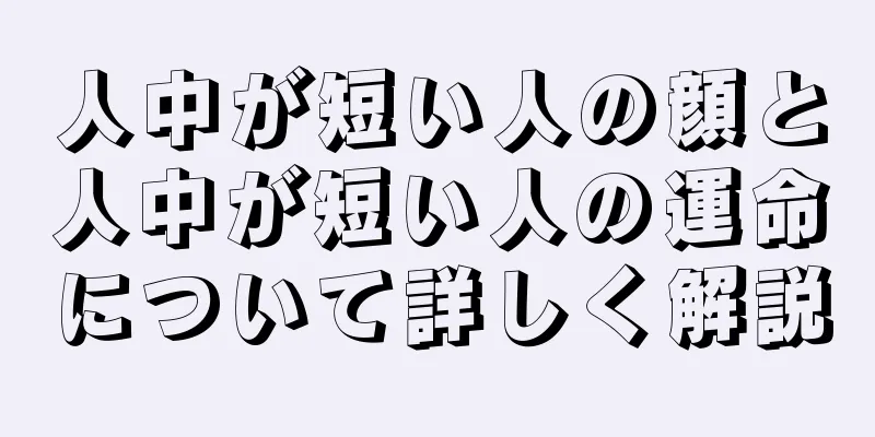 人中が短い人の顔と人中が短い人の運命について詳しく解説