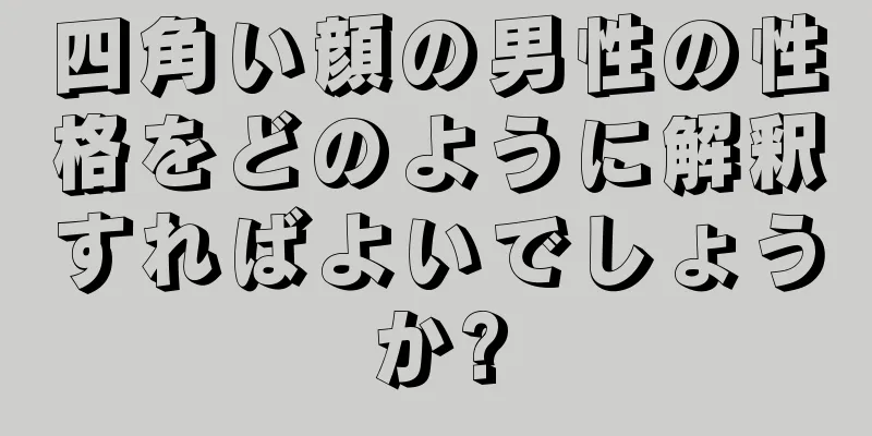 四角い顔の男性の性格をどのように解釈すればよいでしょうか?