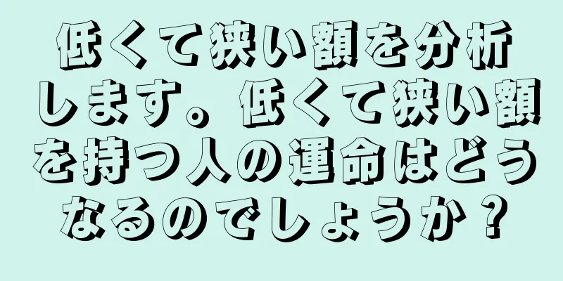 低くて狭い額を分析します。低くて狭い額を持つ人の運命はどうなるのでしょうか？