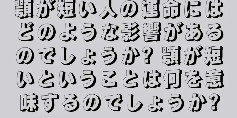 顎が短い人の運命にはどのような影響があるのでしょうか? 顎が短いということは何を意味するのでしょうか?