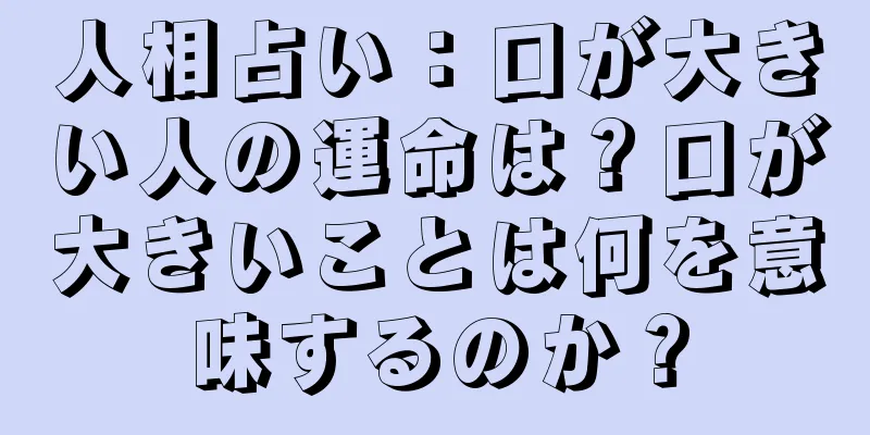 人相占い：口が大きい人の運命は？口が大きいことは何を意味するのか？