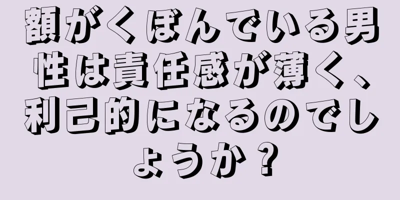 額がくぼんでいる男性は責任感が薄く、利己的になるのでしょうか？