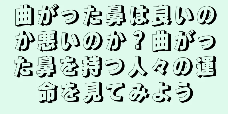 曲がった鼻は良いのか悪いのか？曲がった鼻を持つ人々の運命を見てみよう