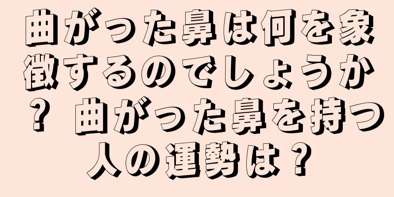 曲がった鼻は何を象徴するのでしょうか？ 曲がった鼻を持つ人の運勢は？