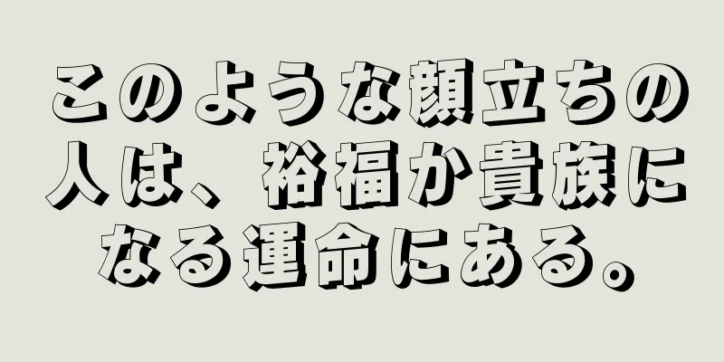 このような顔立ちの人は、裕福か貴族になる運命にある。