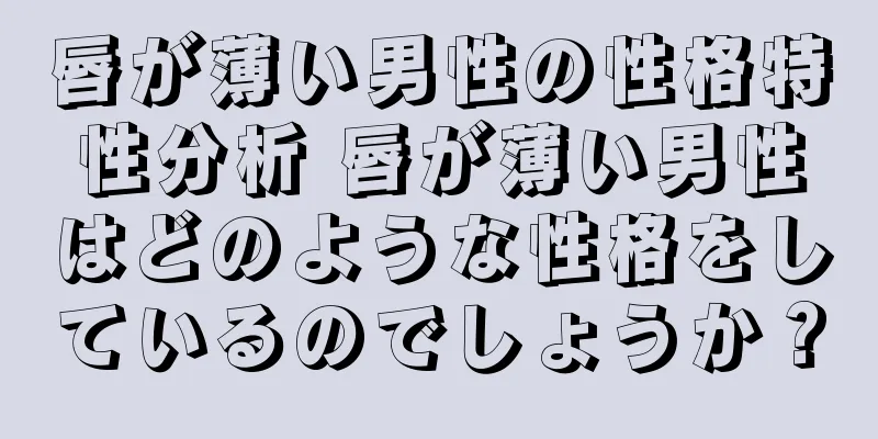 唇が薄い男性の性格特性分析 唇が薄い男性はどのような性格をしているのでしょうか？