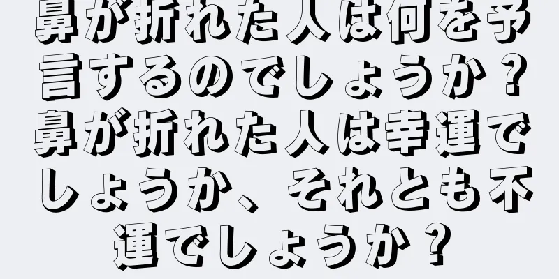 鼻が折れた人は何を予言するのでしょうか？鼻が折れた人は幸運でしょうか、それとも不運でしょうか？