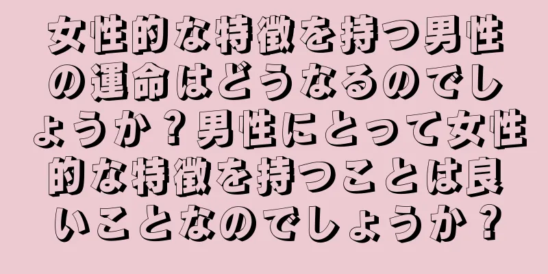 女性的な特徴を持つ男性の運命はどうなるのでしょうか？男性にとって女性的な特徴を持つことは良いことなのでしょうか？