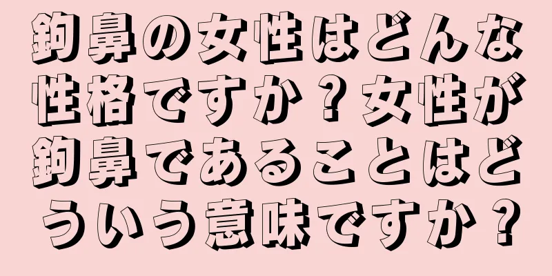 鉤鼻の女性はどんな性格ですか？女性が鉤鼻であることはどういう意味ですか？