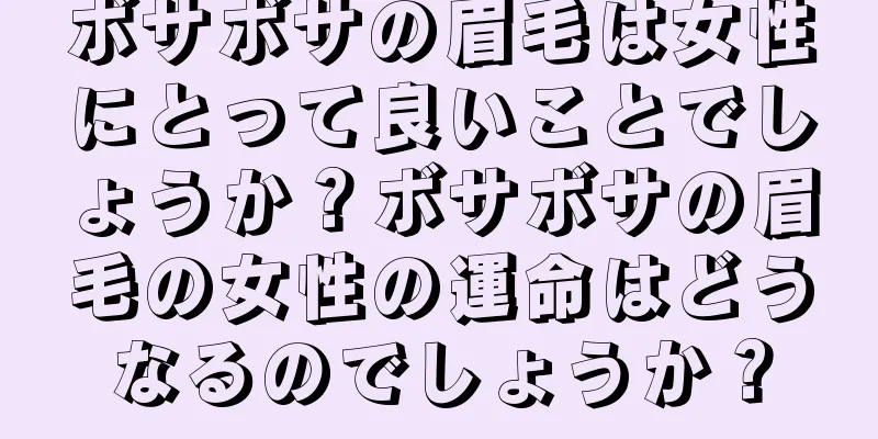 ボサボサの眉毛は女性にとって良いことでしょうか？ボサボサの眉毛の女性の運命はどうなるのでしょうか？