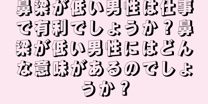 鼻梁が低い男性は仕事で有利でしょうか？鼻梁が低い男性にはどんな意味があるのでしょうか？