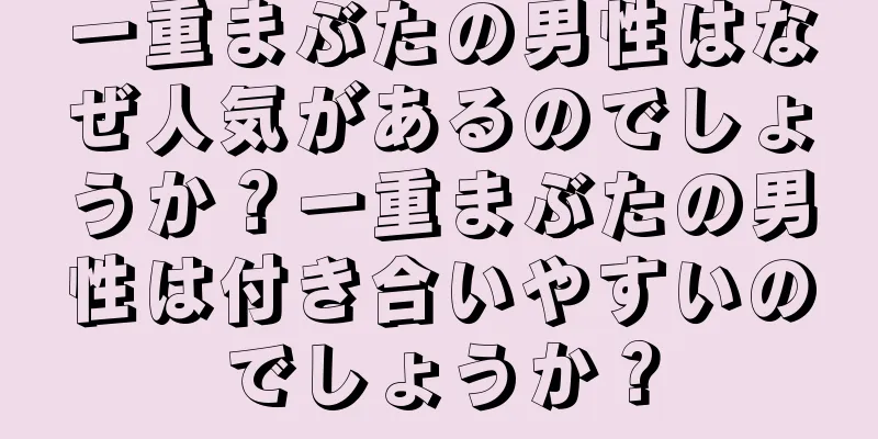 一重まぶたの男性はなぜ人気があるのでしょうか？一重まぶたの男性は付き合いやすいのでしょうか？