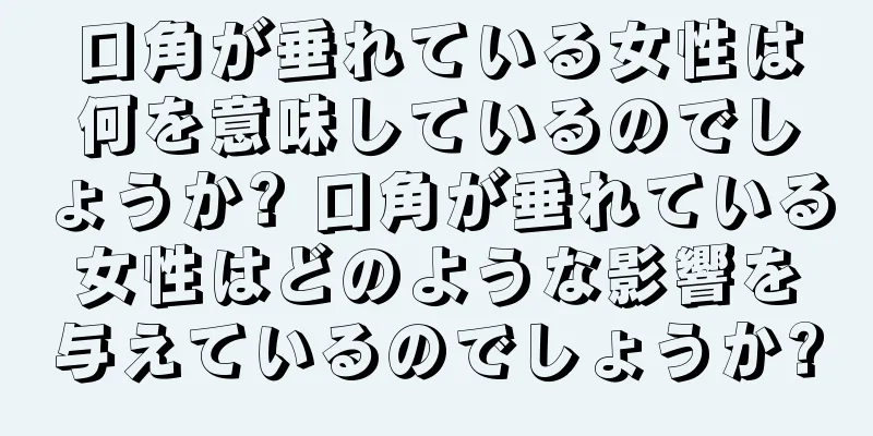 口角が垂れている女性は何を意味しているのでしょうか? 口角が垂れている女性はどのような影響を与えているのでしょうか?