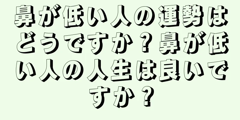 鼻が低い人の運勢はどうですか？鼻が低い人の人生は良いですか？