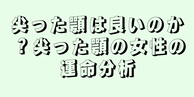 尖った顎は良いのか？尖った顎の女性の運命分析