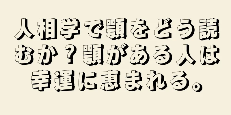 人相学で顎をどう読むか？顎がある人は幸運に恵まれる。