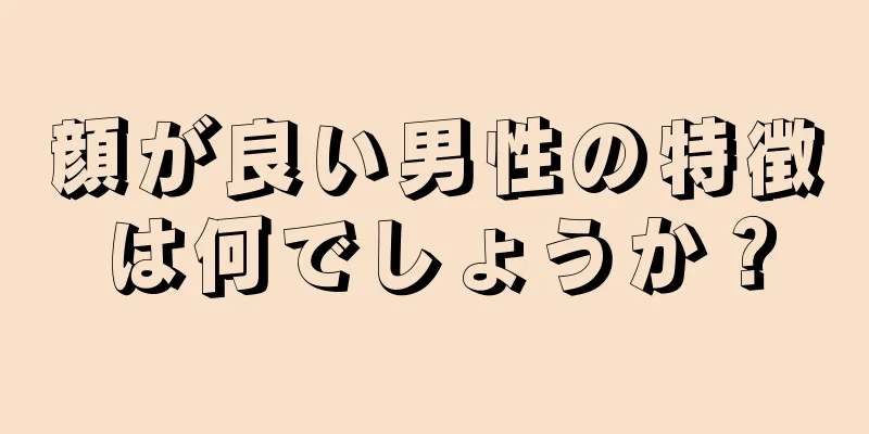 顔が良い男性の特徴は何でしょうか？