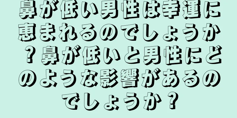 鼻が低い男性は幸運に恵まれるのでしょうか？鼻が低いと男性にどのような影響があるのでしょうか？