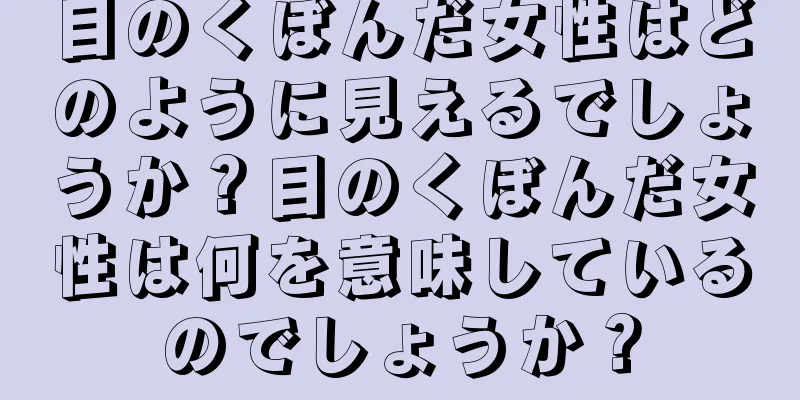 目のくぼんだ女性はどのように見えるでしょうか？目のくぼんだ女性は何を意味しているのでしょうか？