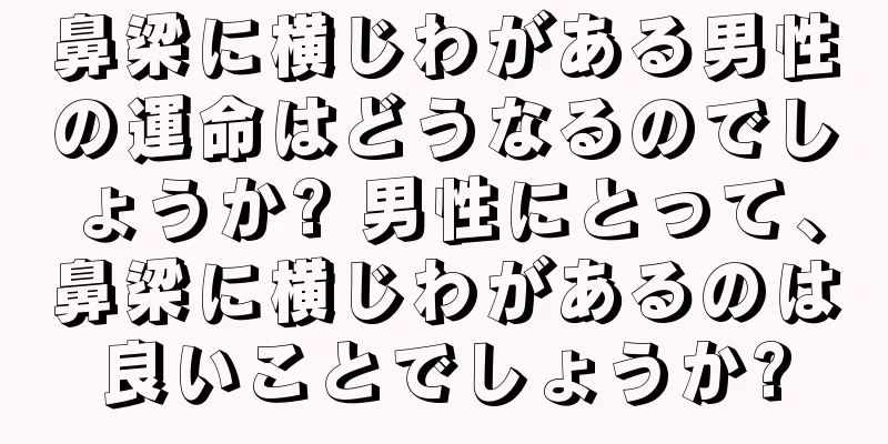 鼻梁に横じわがある男性の運命はどうなるのでしょうか? 男性にとって、鼻梁に横じわがあるのは良いことでしょうか?