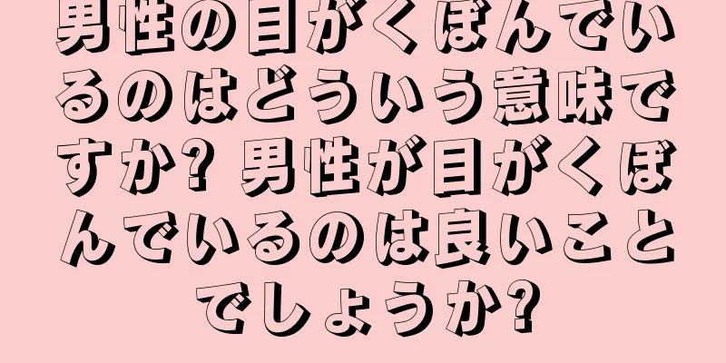 男性の目がくぼんでいるのはどういう意味ですか? 男性が目がくぼんでいるのは良いことでしょうか?