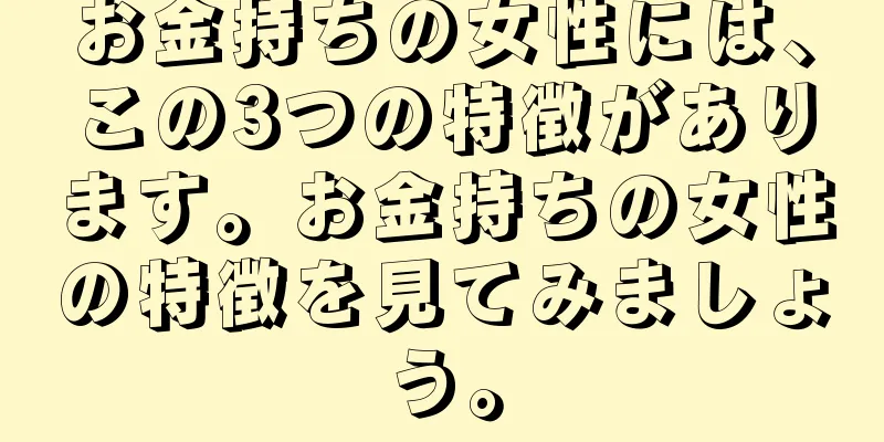 お金持ちの女性には、この3つの特徴があります。お金持ちの女性の特徴を見てみましょう。