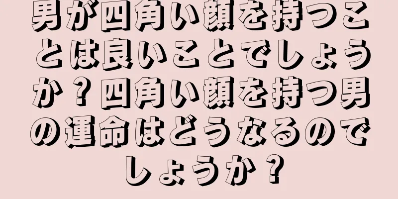 男が四角い顔を持つことは良いことでしょうか？四角い顔を持つ男の運命はどうなるのでしょうか？