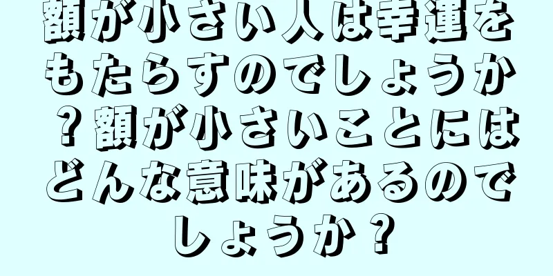 額が小さい人は幸運をもたらすのでしょうか？額が小さいことにはどんな意味があるのでしょうか？