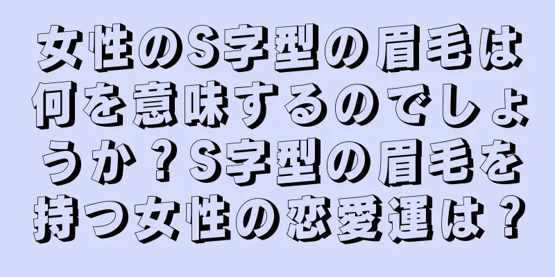 女性のS字型の眉毛は何を意味するのでしょうか？S字型の眉毛を持つ女性の恋愛運は？