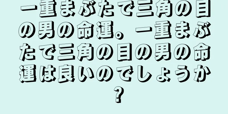 一重まぶたで三角の目の男の命運。一重まぶたで三角の目の男の命運は良いのでしょうか？