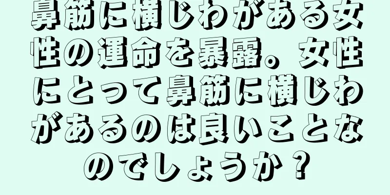 鼻筋に横じわがある女性の運命を暴露。女性にとって鼻筋に横じわがあるのは良いことなのでしょうか？