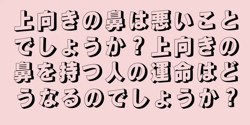 上向きの鼻は悪いことでしょうか？上向きの鼻を持つ人の運命はどうなるのでしょうか？