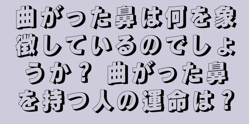 曲がった鼻は何を象徴しているのでしょうか？ 曲がった鼻を持つ人の運命は？