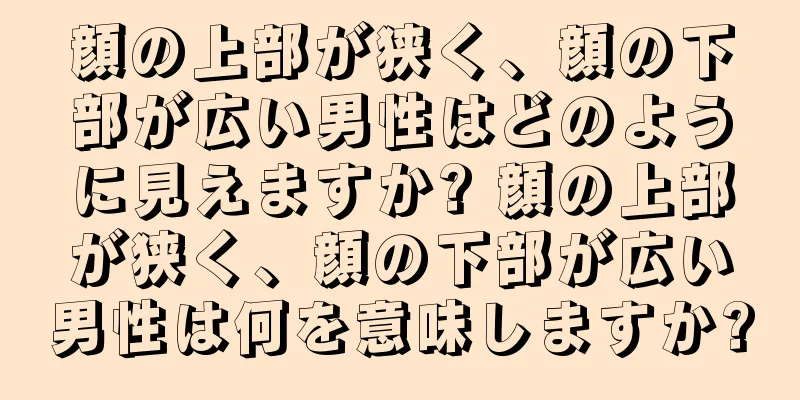 顔の上部が狭く、顔の下部が広い男性はどのように見えますか? 顔の上部が狭く、顔の下部が広い男性は何を意味しますか?