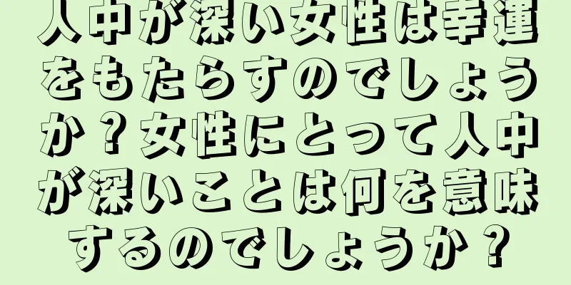 人中が深い女性は幸運をもたらすのでしょうか？女性にとって人中が深いことは何を意味するのでしょうか？