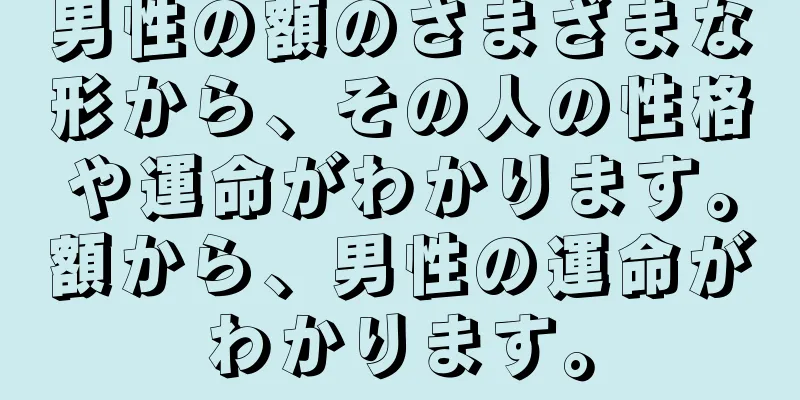 男性の額のさまざまな形から、その人の性格や運命がわかります。額から、男性の運命がわかります。