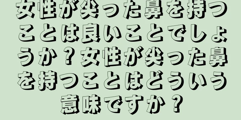 女性が尖った鼻を持つことは良いことでしょうか？女性が尖った鼻を持つことはどういう意味ですか？