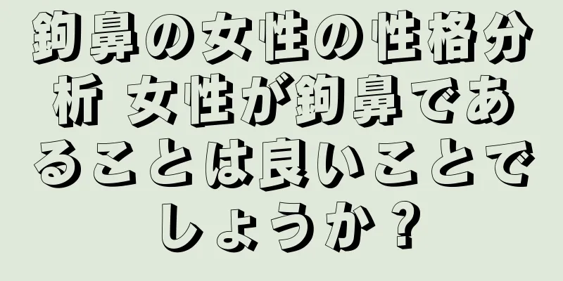 鉤鼻の女性の性格分析 女性が鉤鼻であることは良いことでしょうか？