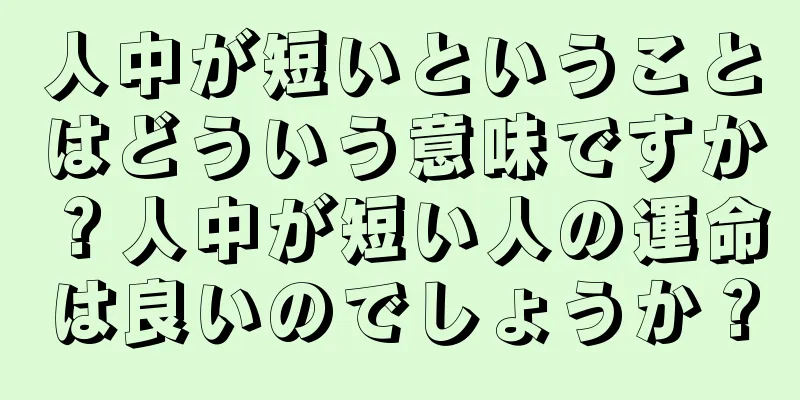 人中が短いということはどういう意味ですか？人中が短い人の運命は良いのでしょうか？