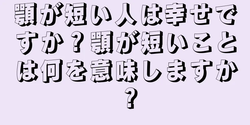 顎が短い人は幸せですか？顎が短いことは何を意味しますか？