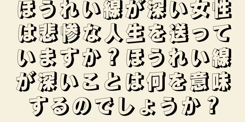 ほうれい線が深い女性は悲惨な人生を送っていますか？ほうれい線が深いことは何を意味するのでしょうか？