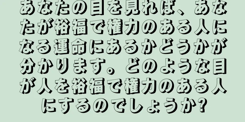 あなたの目を見れば、あなたが裕福で権力のある人になる運命にあるかどうかが分かります。どのような目が人を裕福で権力のある人にするのでしょうか?