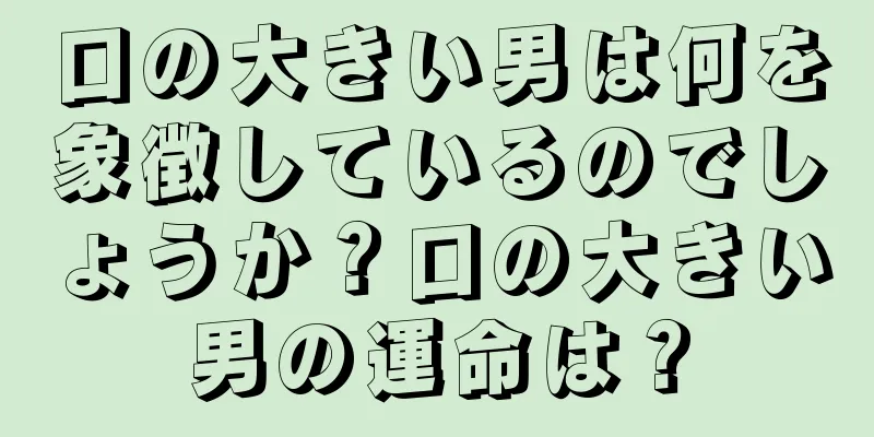 口の大きい男は何を象徴しているのでしょうか？口の大きい男の運命は？