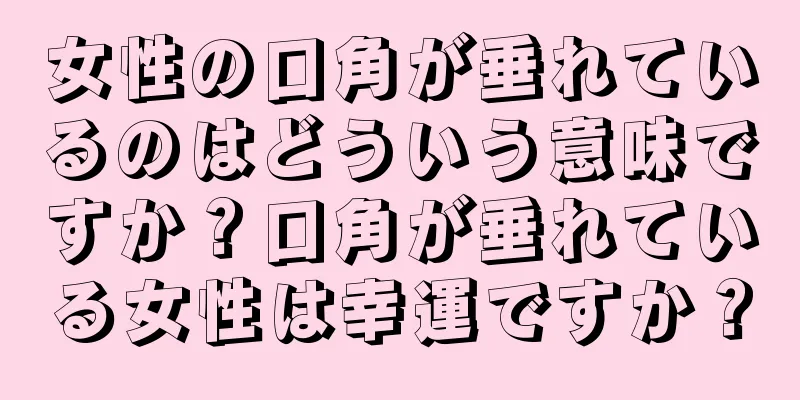 女性の口角が垂れているのはどういう意味ですか？口角が垂れている女性は幸運ですか？