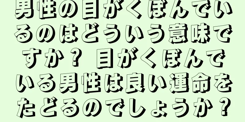 男性の目がくぼんでいるのはどういう意味ですか？ 目がくぼんでいる男性は良い運命をたどるのでしょうか？